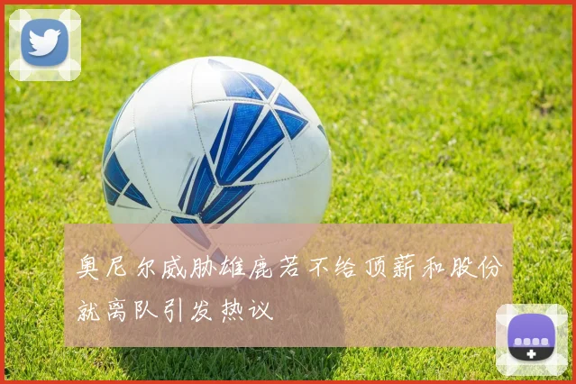 奥尼尔威胁雄鹿若不给顶薪和股份就离队引发热议