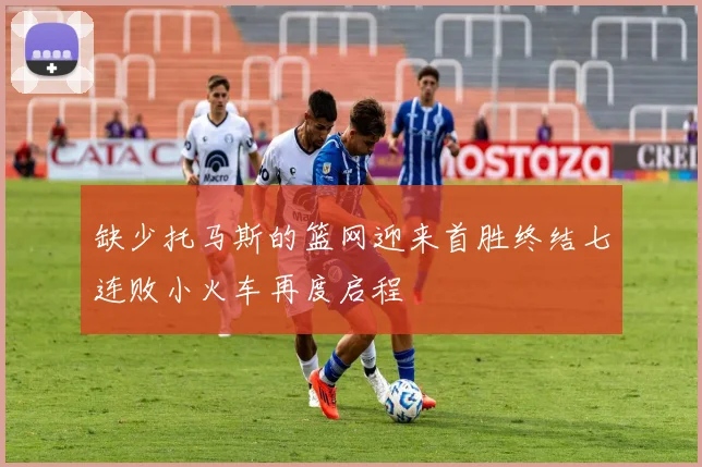缺少托马斯的篮网迎来首胜终结七连败小火车再度启程