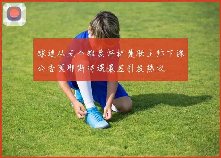 球迷从五个维度评析曼联主帅下课公告莫耶斯待遇最差引发热议