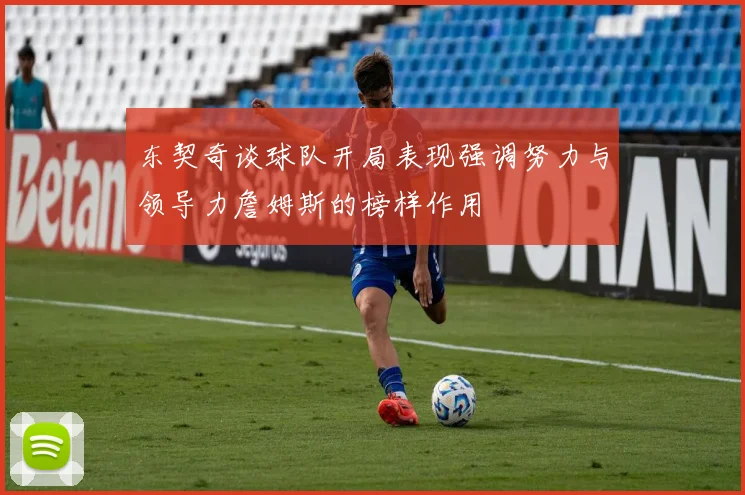 东契奇谈球队开局表现强调努力与领导力詹姆斯的榜样作用