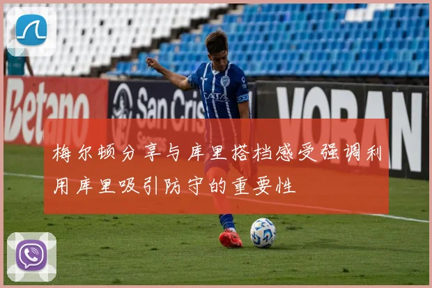梅尔顿分享与库里搭档感受强调利用库里吸引防守的重要性
