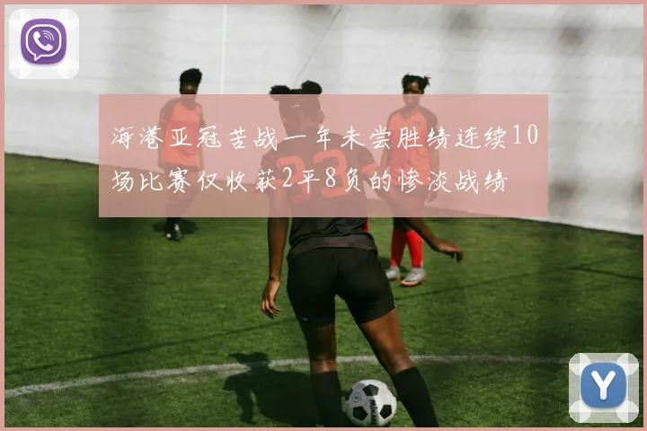 海港亚冠苦战一年未尝胜绩连续10场比赛仅收获2平8负的惨淡战绩