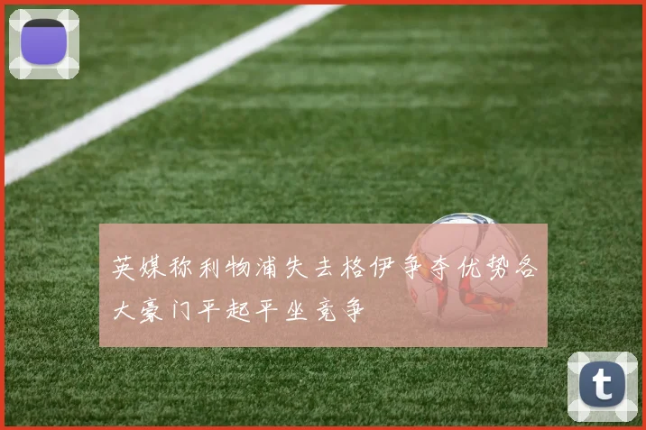 英媒称利物浦失去格伊争夺优势各大豪门平起平坐竞争