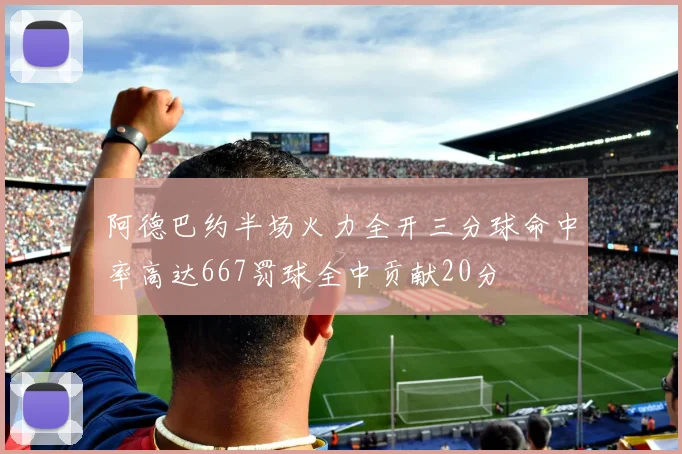 阿德巴约半场火力全开三分球命中率高达667罚球全中贡献20分