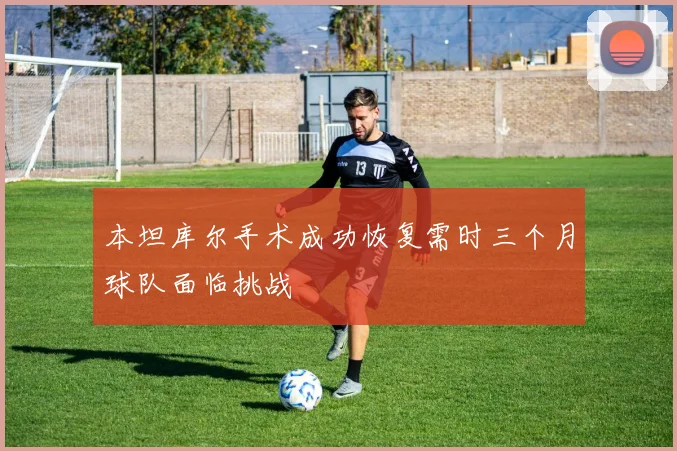 本坦库尔手术成功恢复需时三个月球队面临挑战