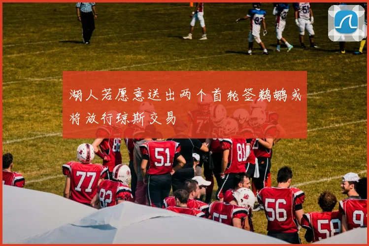 湖人若愿意送出两个首轮签鹈鹕或将放行琼斯交易