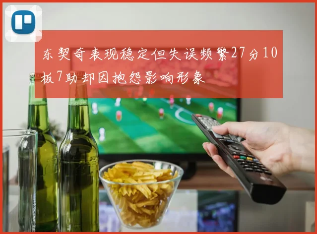 东契奇表现稳定但失误频繁27分10板7助却因抱怨影响形象
