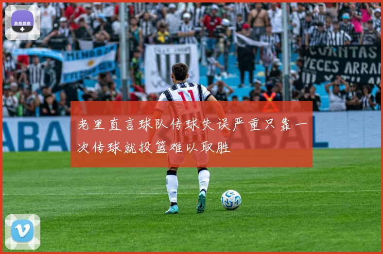 老里直言球队传球失误严重只靠一次传球就投篮难以取胜