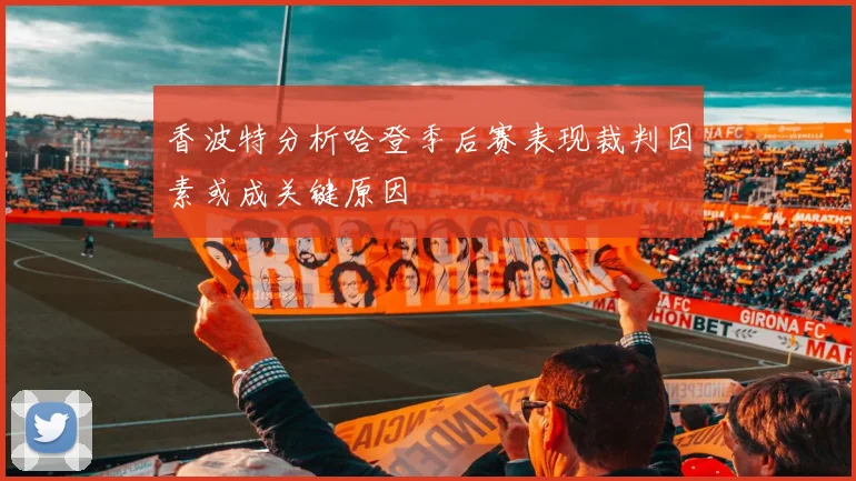 香波特分析哈登季后赛表现裁判因素或成关键原因