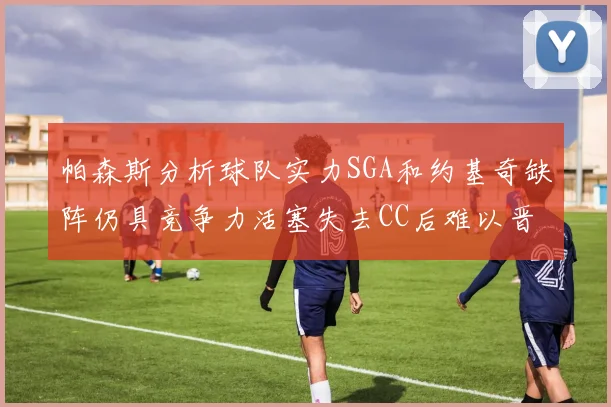 帕森斯分析球队实力SGA和约基奇缺阵仍具竞争力活塞失去CC后难以晋级附加赛