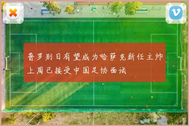 普罗别日有望成为哈萨克新任主帅上周已接受中国足协面试