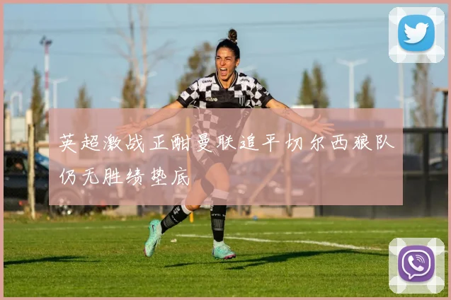 英超激战正酣曼联追平切尔西狼队仍无胜绩垫底