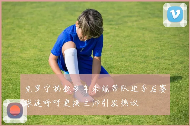 克罗宁执教多年未能带队进季后赛球迷呼吁更换主帅引发热议