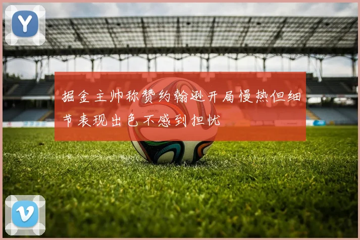 掘金主帅称赞约翰逊开局慢热但细节表现出色不感到担忧