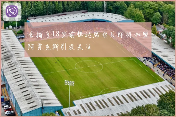 奈梅亨18岁前锋达席尔瓦即将加盟阿贾克斯引发关注