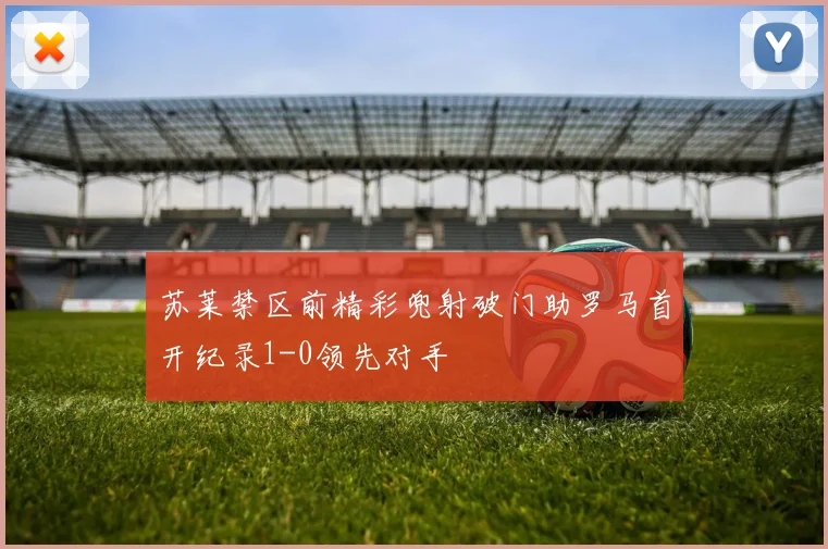 苏莱禁区前精彩兜射破门助罗马首开纪录1-0领先对手